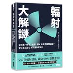輻射大解謎：從核食、核電、核彈，到Ｘ光與手機電磁波，安心生活必了解的生存常識！